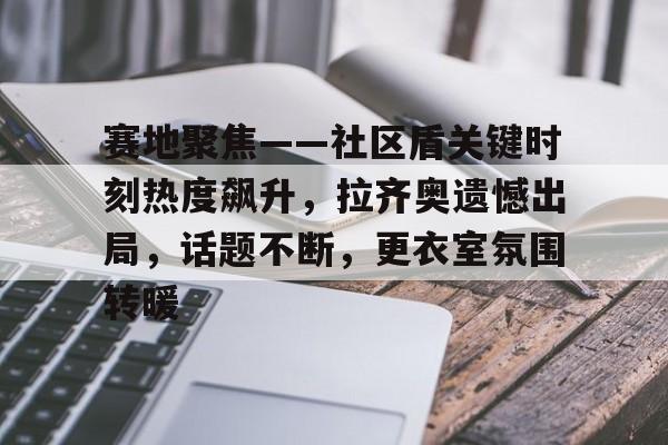 真人-赛地聚焦——社区盾关键时刻热度飙升，拉齐奥遗憾出局，话题不断，更衣室氛围转暖的简单介绍
