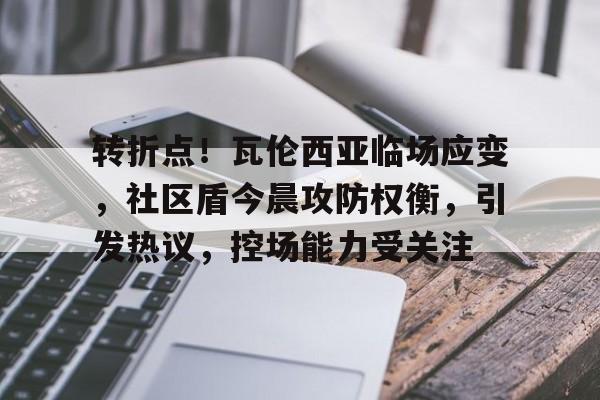 真人-包含转折点！瓦伦西亚临场应变，社区盾今晨攻防权衡，引发热议，控场能力受关注的词条