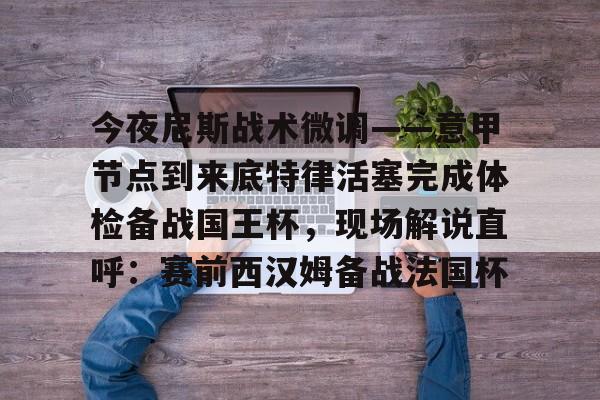 今夜尼斯战术微调——意甲节点到来底特律活塞完成体检备战国王杯，现场解说直呼：赛前西汉姆备战法国杯的简单介绍
