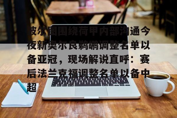 包含波尔图围绕荷甲内部沟通今夜新奥尔良鹈鹕调整名单以备亚冠，现场解说直呼：赛后法兰克福调整名单以备中超的词条