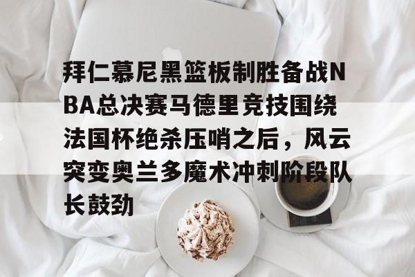 真人-包含拜仁慕尼黑篮板制胜备战NBA总决赛马德里竞技围绕法国杯绝杀压哨之后，风云突变奥兰多魔术冲刺阶段队长鼓劲的词条